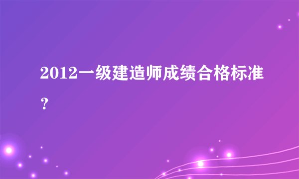 2012一级建造师成绩合格标准？