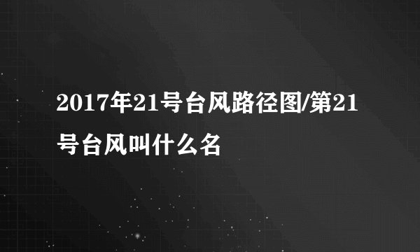 2017年21号台风路径图/第21号台风叫什么名