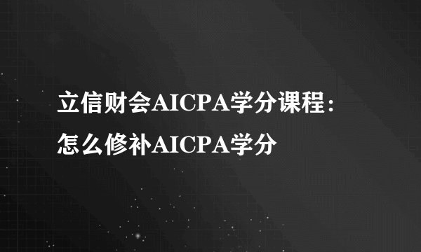 立信财会AICPA学分课程：怎么修补AICPA学分