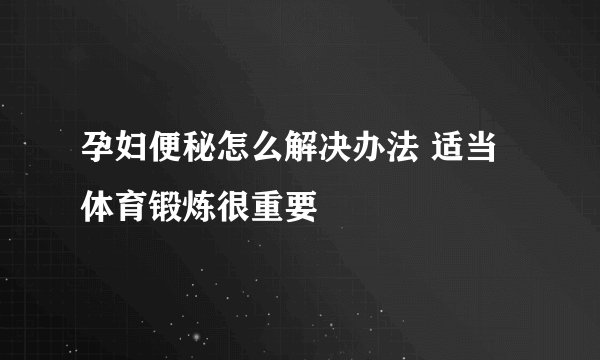 孕妇便秘怎么解决办法 适当体育锻炼很重要