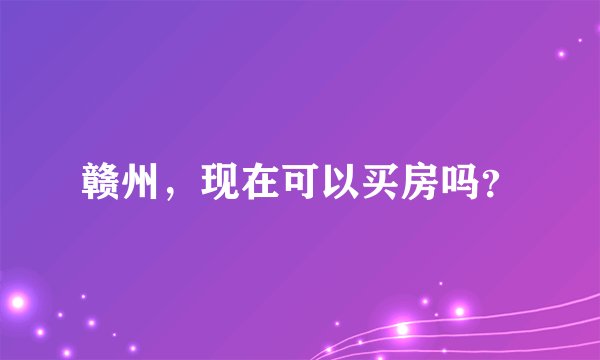 赣州,现在可以买房吗?