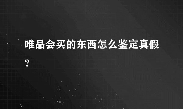 唯品会买的东西怎么鉴定真假？