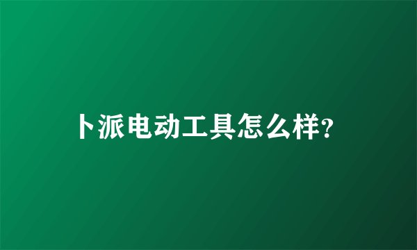卜派电动工具怎么样？