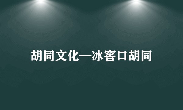 胡同文化—冰窖口胡同