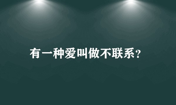 有一种爱叫做不联系？