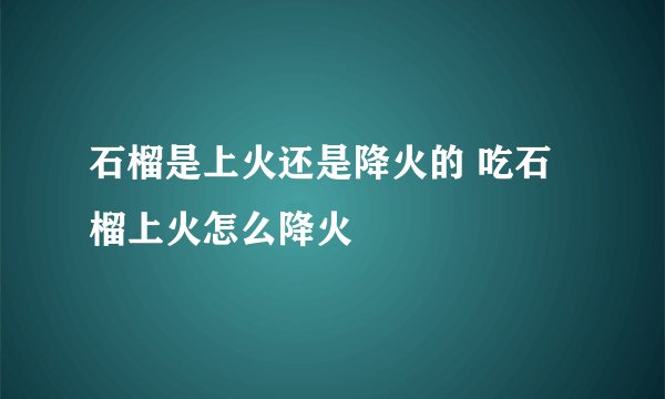 石榴是上火还是降火的 吃石榴上火怎么降火
