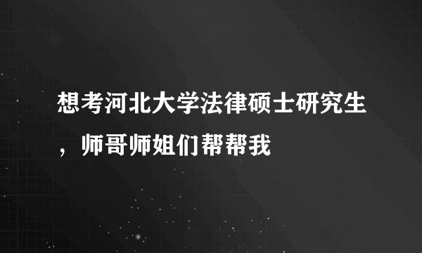 想考河北大学法律硕士研究生，师哥师姐们帮帮我