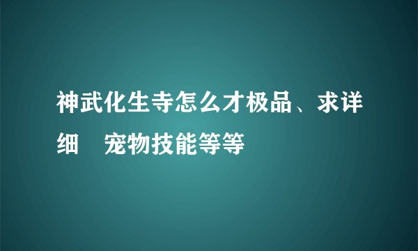 神武化生寺怎么才极品、求详细　宠物技能等等