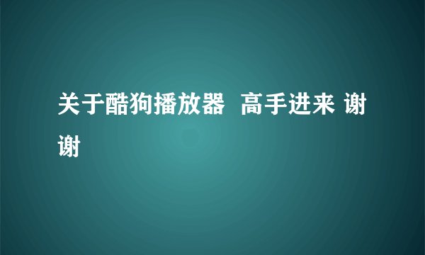 关于酷狗播放器  高手进来 谢谢