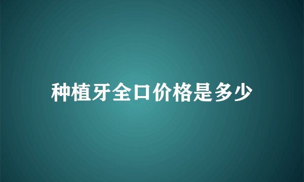 种植牙全口价格是多少