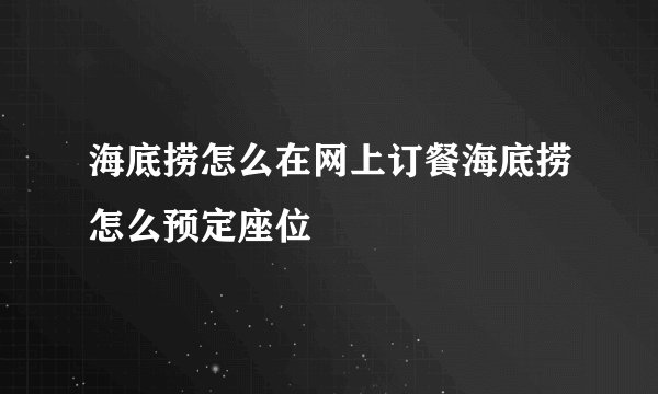 海底捞怎么在网上订餐海底捞怎么预定座位