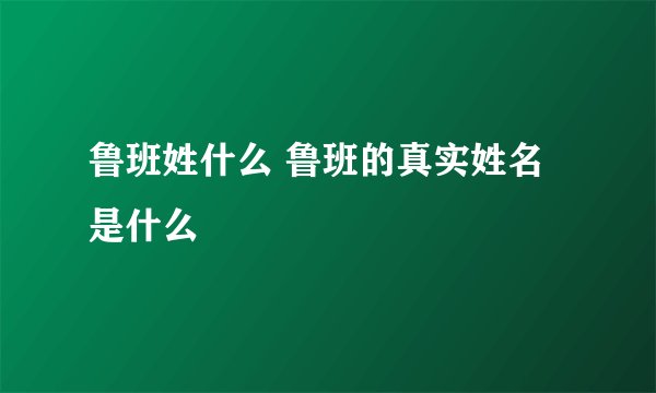 鲁班姓什么 鲁班的真实姓名是什么