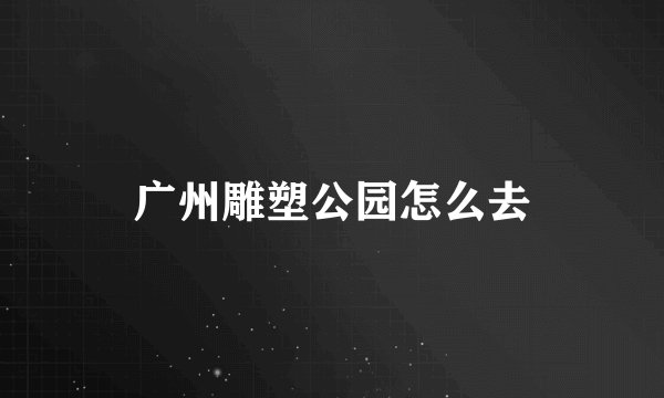 广州雕塑公园怎么去