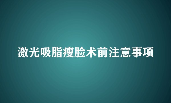 激光吸脂瘦脸术前注意事项