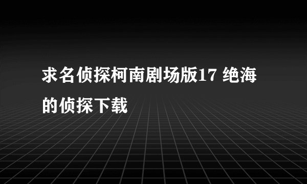 求名侦探柯南剧场版17 绝海的侦探下载