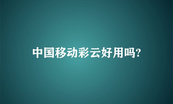 中国移动彩云好用吗?