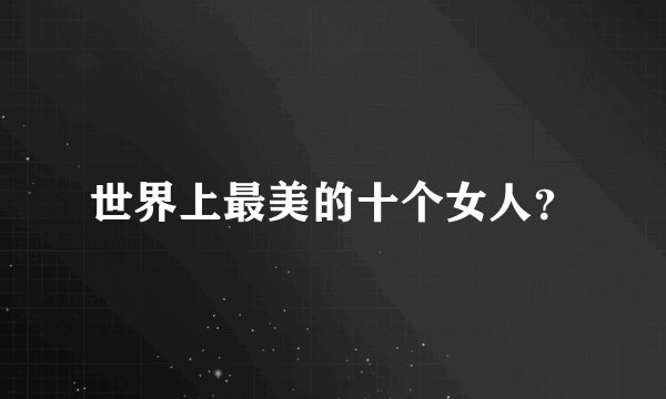 世界上最美的十个女人？