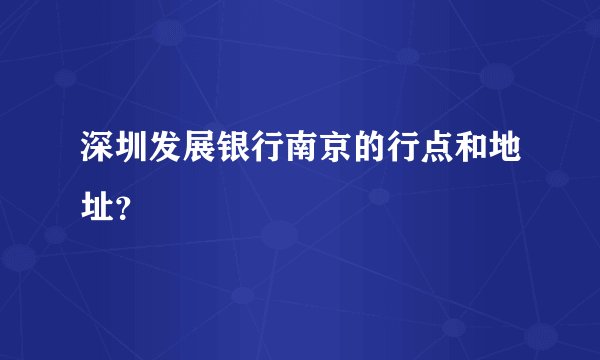 深圳发展银行南京的行点和地址？