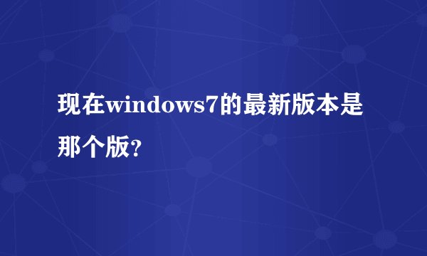 现在windows7的最新版本是那个版？