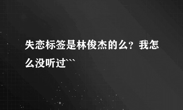 失恋标签是林俊杰的么?我怎么没听过```