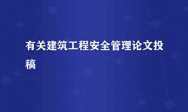 有关建筑工程安全管理论文投稿