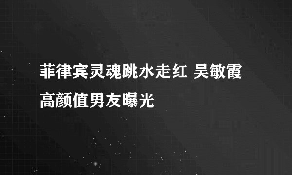 菲律宾灵魂跳水走红 吴敏霞高颜值男友曝光