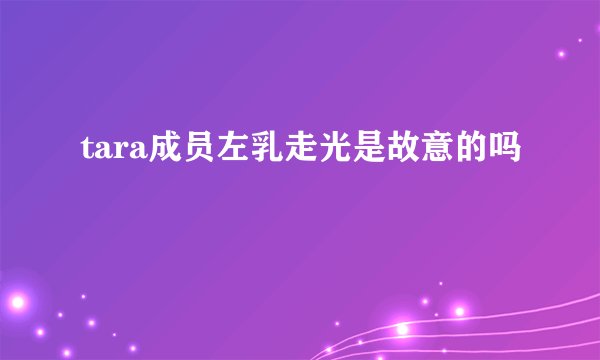 tara成员左乳走光是故意的吗