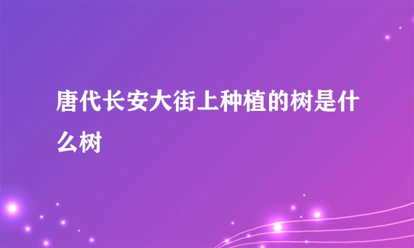 唐代长安大街上种植的树是什么树