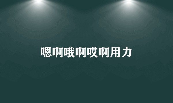 嗯啊哦啊哎啊用力
