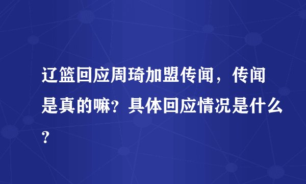 辽篮回应周琦加盟传闻,传闻是真的嘛?具体回应情况是什么?