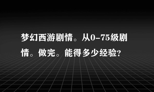 梦幻西游剧情。从0-75级剧情。做完。能得多少经验?