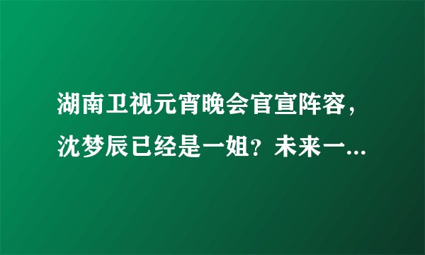 湖南卫视元宵晚会官宣阵容，沈梦辰已经是一姐？未来一哥也出现了