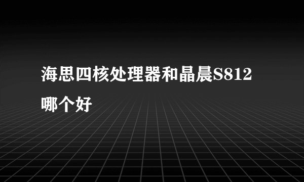 海思四核处理器和晶晨S812哪个好