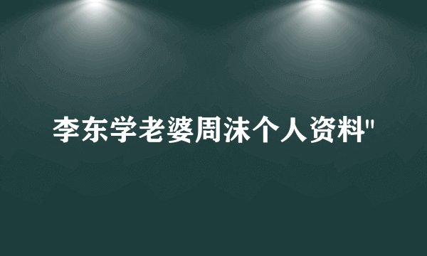 李东学老婆周沫个人资料