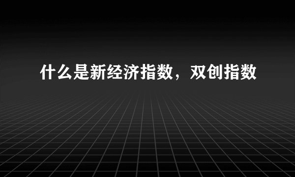 什么是新经济指数，双创指数