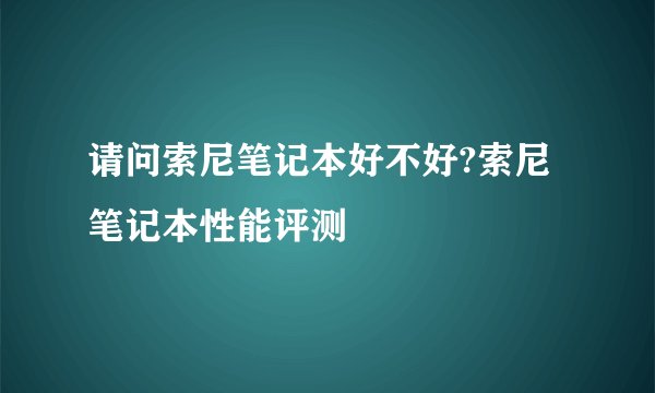 请问索尼笔记本好不好?索尼笔记本性能评测