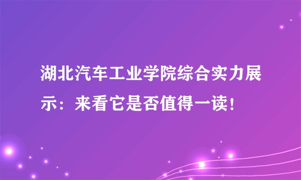 湖北汽车工业学院综合实力展示：来看它是否值得一读！