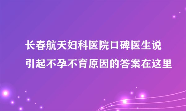 长春航天妇科医院口碑医生说引起不孕不育原因的答案在这里