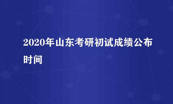 2020年山东考研初试成绩公布时间