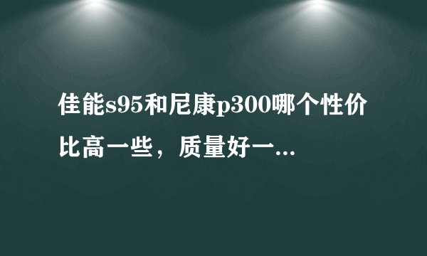 佳能s95和尼康p300哪个性价比高一些,质量好一些呢?谢谢