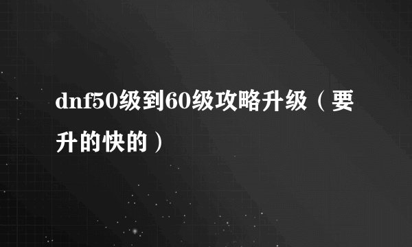 dnf50级到60级攻略升级（要升的快的）