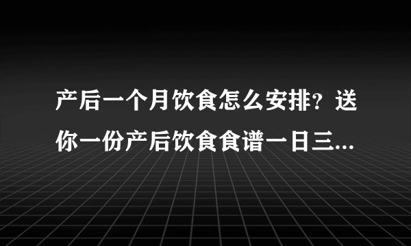 产后一个月饮食怎么安排?送你一份产后饮食食谱一日三餐搭配表