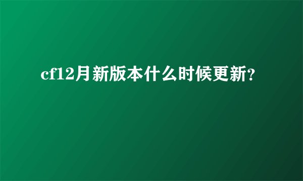 cf12月新版本什么时候更新？