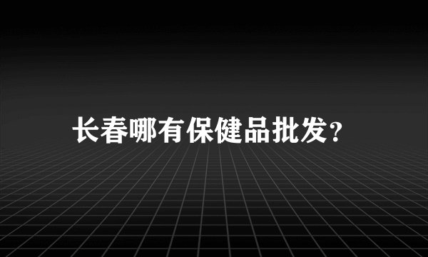 长春哪有保健品批发？