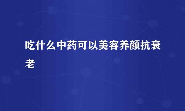 吃什么中药可以美容养颜抗衰老