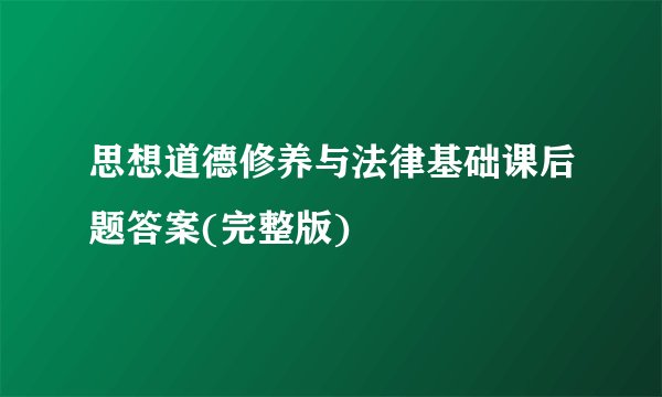 思想道德修养与法律基础课后题答案(完整版)
