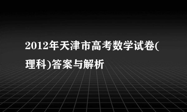 2012年天津市高考数学试卷(理科)答案与解析