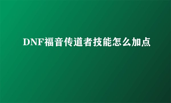 DNF福音传道者技能怎么加点