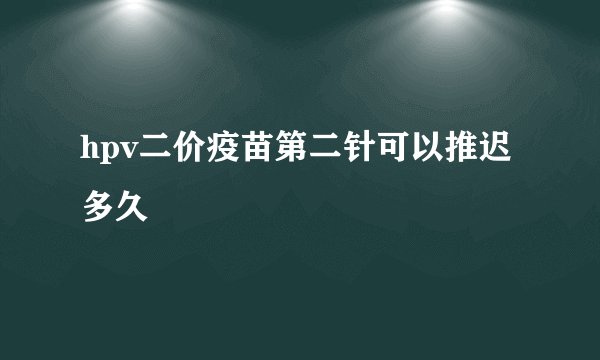 hpv二价疫苗第二针可以推迟多久