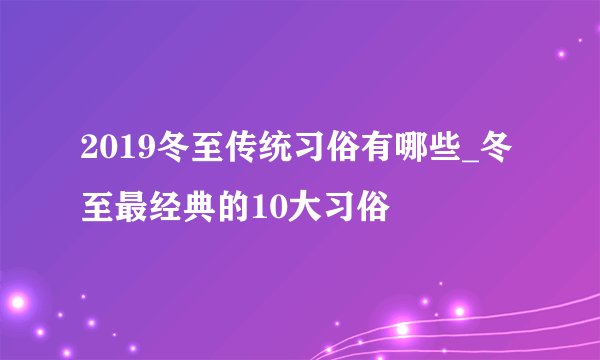 2019冬至传统习俗有哪些_冬至最经典的10大习俗